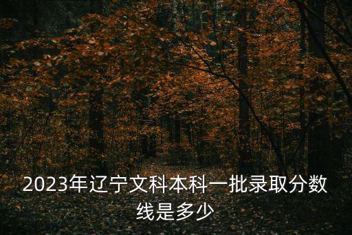2023年遼寧文科本科一批錄取分數線是多少