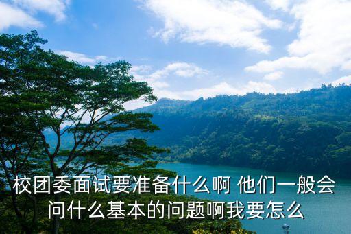 校團(tuán)委面試要準(zhǔn)備什么啊 他們一般會(huì)問(wèn)什么基本的問(wèn)題啊我要怎么