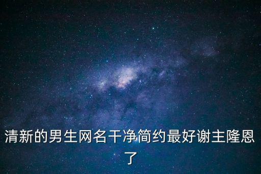 男生游戲id干凈，清新的男生網名干凈簡約最好謝主隆恩了
