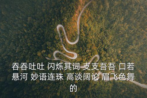 吞吞吐吐 閃爍其詞 支支吾吾 口若懸河 妙語連珠 高談闊論 眉飛色舞的