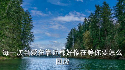 每一次當愛再靠近，每一次當愛在靠近都好像在等你要怎么回應(yīng)