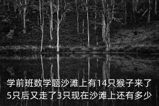 學(xué)前班數(shù)學(xué)題，學(xué)前班數(shù)學(xué)題沙灘上有14只猴子來了5只后又走了3只現(xiàn)在沙灘上還有多少