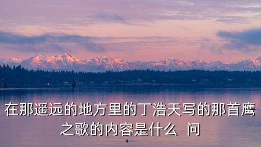在那遙遠(yuǎn)的地方里的丁浩天寫的那首鷹之歌的內(nèi)容是什么  問
