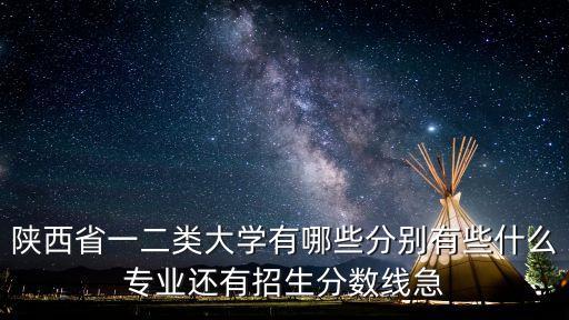 陜西省一二類大學有哪些分別有些什么專業(yè)還有招生分數(shù)線急
