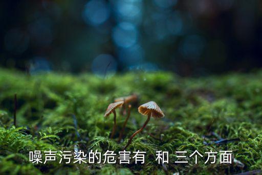 噪聲污染的危害有  和 三個方面