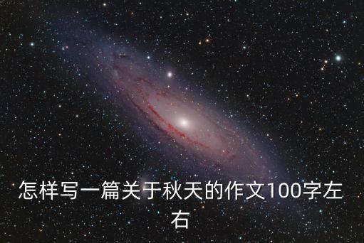 秋天的作文100字，怎樣寫一篇關于秋天的作文100字左右