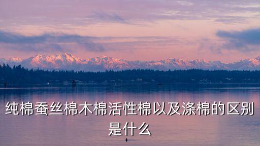 純棉蠶絲棉木棉活性棉以及滌棉的區別是什么