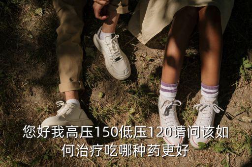 您好我高壓150低壓120請問該如何治療吃哪種藥更好