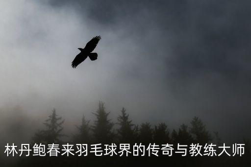 林丹的教練，林丹鮑春來羽毛球界的傳奇與教練大師