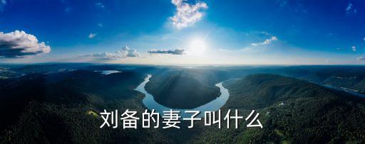 劉備夫人，劉備的妻子叫什么