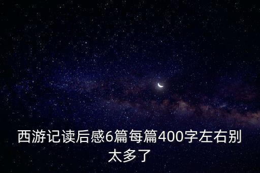 西游記讀后感6篇每篇400字左右別太多了