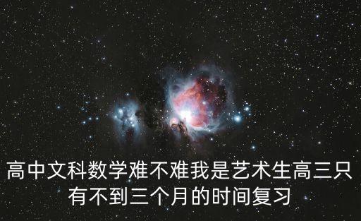 高中文科數(shù)學(xué)難不難我是藝術(shù)生高三只有不到三個月的時間復(fù)習(xí)