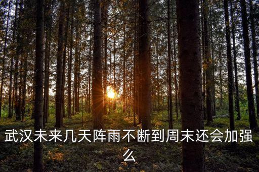 武漢一周天氣，武漢未來幾天陣雨不斷到周末還會加強么
